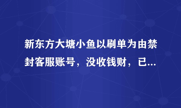 新东方大塘小鱼以刷单为由禁封客服账号，没收钱财，已购课程，该如何维权？