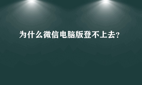 为什么微信电脑版登不上去？
