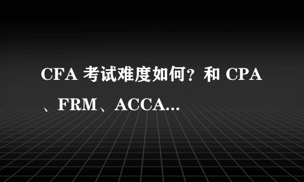 CFA 考试难度如何？和 CPA、FRM、ACCA、基金从业、考研、高考比?