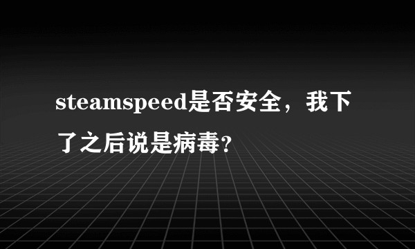 steamspeed是否安全，我下了之后说是病毒？
