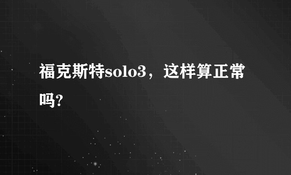 福克斯特solo3，这样算正常吗?