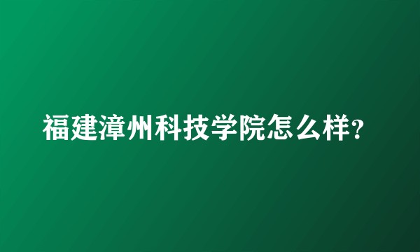 福建漳州科技学院怎么样？