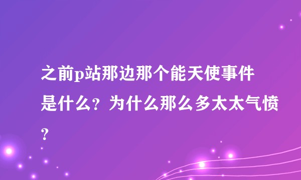 之前p站那边那个能天使事件是什么？为什么那么多太太气愤？