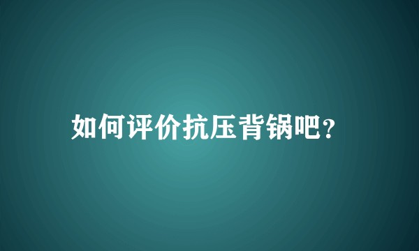 如何评价抗压背锅吧？