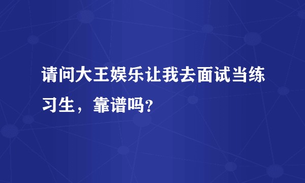 请问大王娱乐让我去面试当练习生，靠谱吗？
