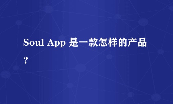 Soul App 是一款怎样的产品？