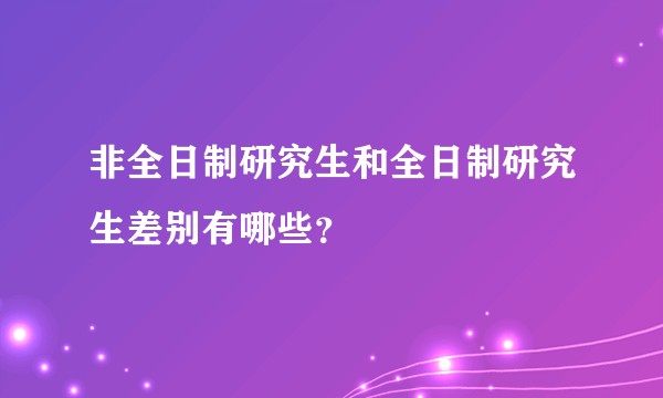 非全日制研究生和全日制研究生差别有哪些？