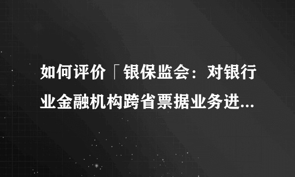 如何评价「银保监会：对银行业金融机构跨省票据业务进行规范」？
