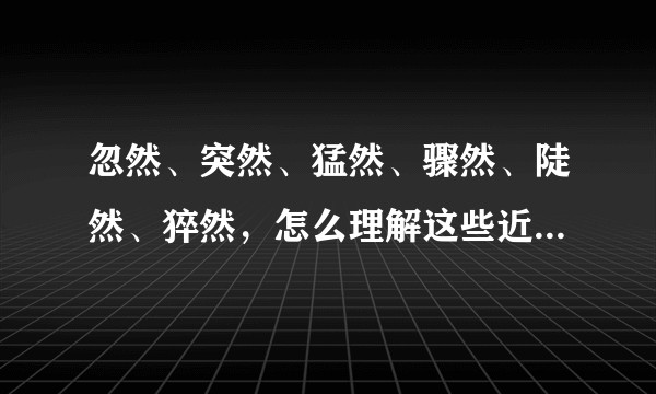 忽然、突然、猛然、骤然、陡然、猝然，怎么理解这些近义词？为什么汉字中那么多这种近义词?