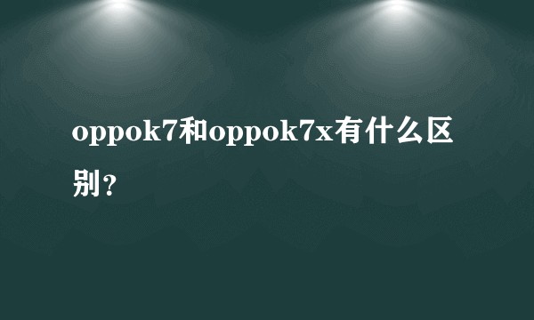 oppok7和oppok7x有什么区别？