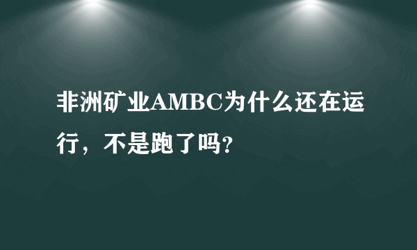 非洲矿业AMBC为什么还在运行，不是跑了吗？
