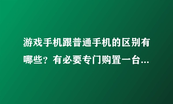 游戏手机跟普通手机的区别有哪些？有必要专门购置一台游戏手机吗？