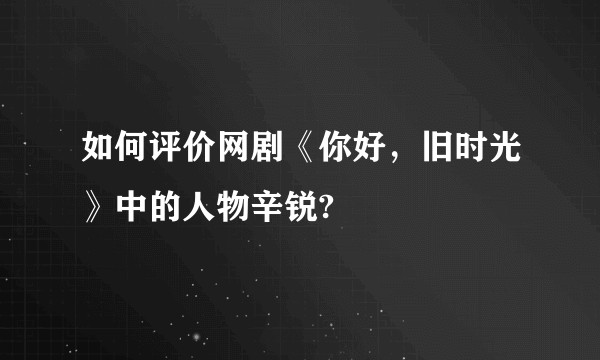 如何评价网剧《你好，旧时光》中的人物辛锐?