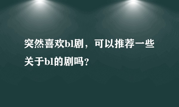 突然喜欢bl剧，可以推荐一些关于bl的剧吗？