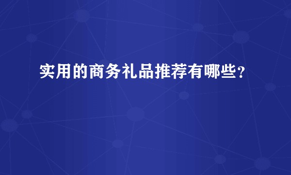 实用的商务礼品推荐有哪些？
