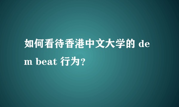 如何看待香港中文大学的 dem beat 行为？