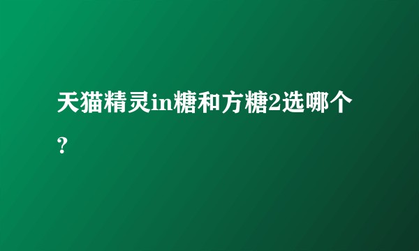 天猫精灵in糖和方糖2选哪个？