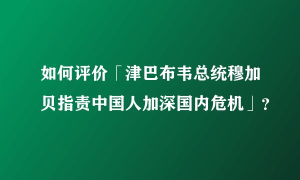 如何评价「津巴布韦总统穆加贝指责中国人加深国内危机」？