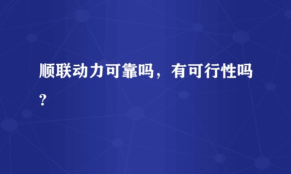 顺联动力可靠吗,有可行性吗?