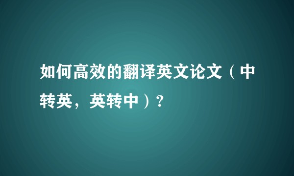 如何高效的翻译英文论文（中转英，英转中）?