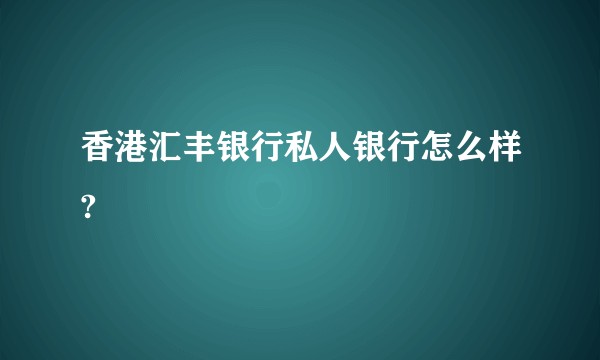 香港汇丰银行私人银行怎么样?