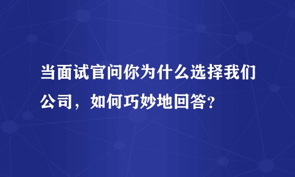 当面试官问你为什么选择我们公司，如何巧妙地回答？