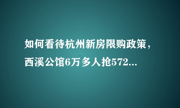如何看待杭州新房限购政策，西溪公馆6万多人抢572套房子，新房比周边二手房便宜1万多，买到即赚到？