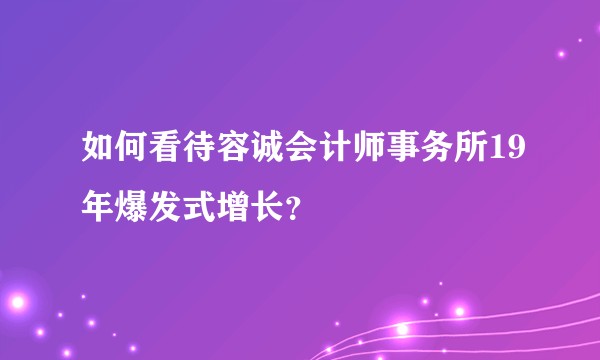 如何看待容诚会计师事务所19年爆发式增长？