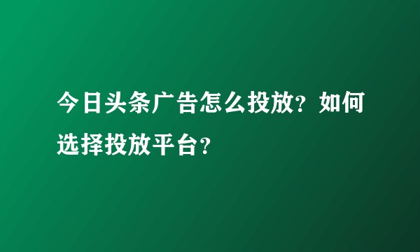 今日头条广告怎么投放？如何选择投放平台？