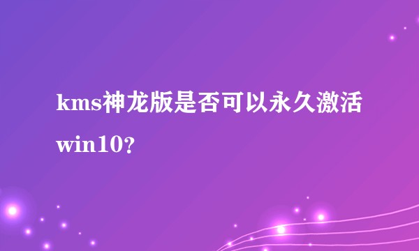 kms神龙版是否可以永久激活win10？