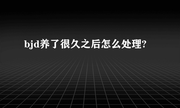 bjd养了很久之后怎么处理?