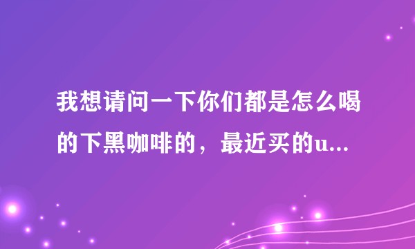 我想请问一下你们都是怎么喝的下黑咖啡的，最近买的ucc117，根本喝不下去啊喂？
