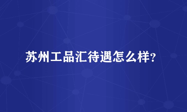 苏州工品汇待遇怎么样？