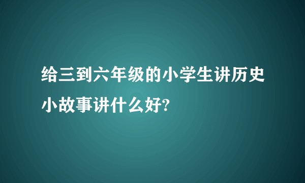 给三到六年级的小学生讲历史小故事讲什么好?
