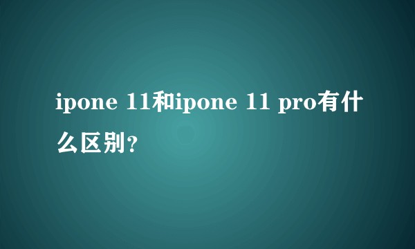 ipone 11和ipone 11 pro有什么区别?