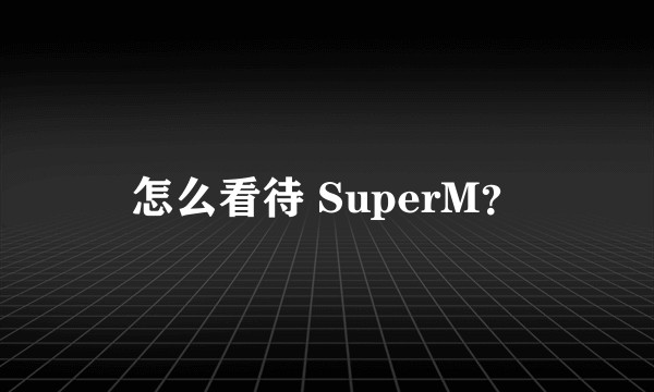 怎么看待 SuperM？