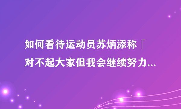 如何看待运动员苏炳添称「 对不起大家但我会继续努力 」？运动员比赛表现不理想需要道歉吗？