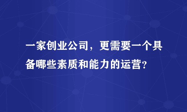 一家创业公司，更需要一个具备哪些素质和能力的运营？