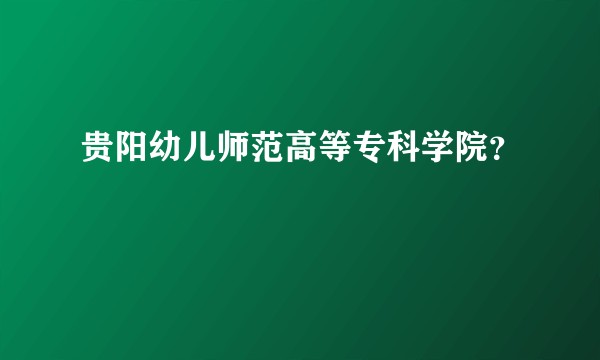 贵阳幼儿师范高等专科学院？