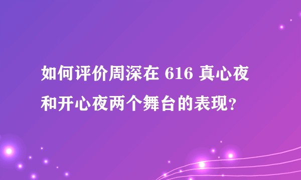 如何评价周深在 616 真心夜和开心夜两个舞台的表现？