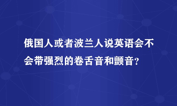 俄国人或者波兰人说英语会不会带强烈的卷舌音和颤音？