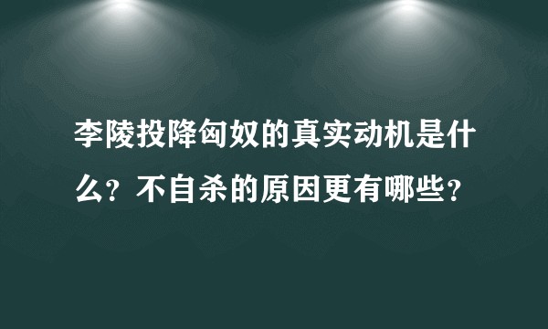 李陵投降匈奴的真实动机是什么？不自杀的原因更有哪些？