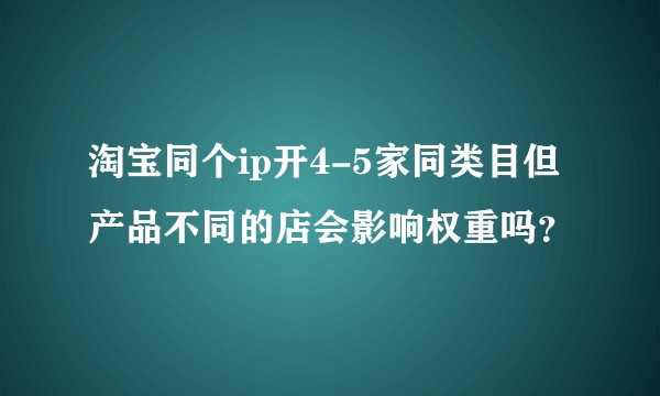 淘宝同个ip开4-5家同类目但产品不同的店会影响权重吗？