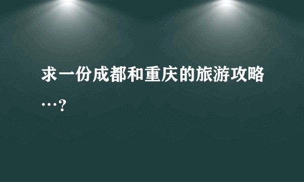 求一份成都和重庆的旅游攻略…？