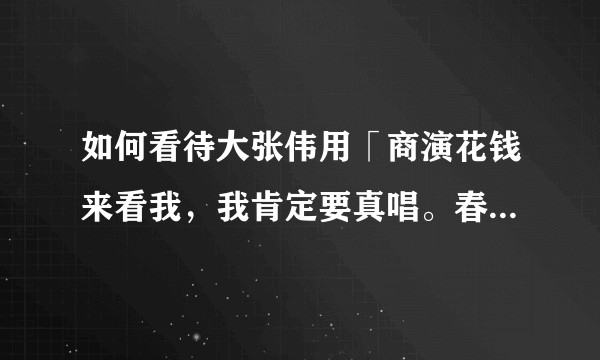 如何看待大张伟用「商演花钱来看我，我肯定要真唱。春晚观众没花钱，我为什么真唱？」来为自己春晚假唱辩解？