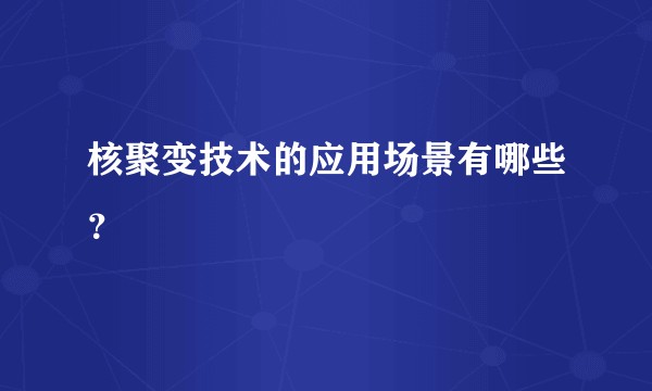 核聚变技术的应用场景有哪些？