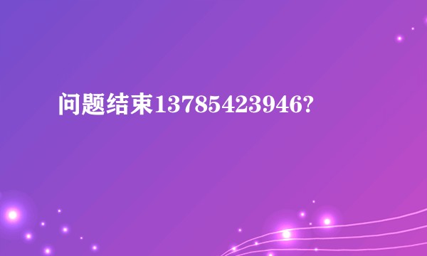 问题结束13785423946?