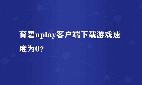 育碧uplay客户端下载游戏速度为0？