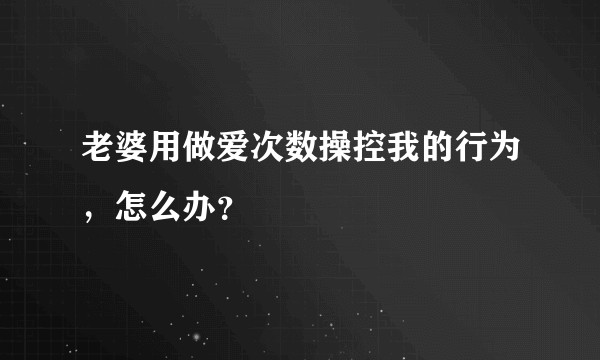老婆用做爱次数操控我的行为，怎么办？