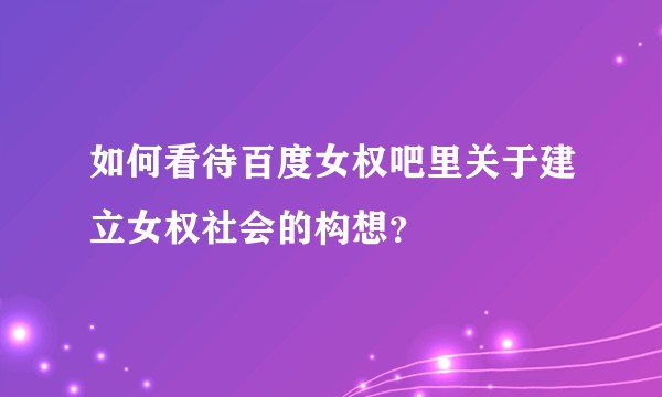 如何看待百度女权吧里关于建立女权社会的构想？